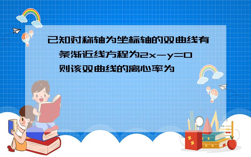 已知对称轴为坐标轴的双曲线有一条渐近线方程为2x-y=0,则该双曲线的离心率为