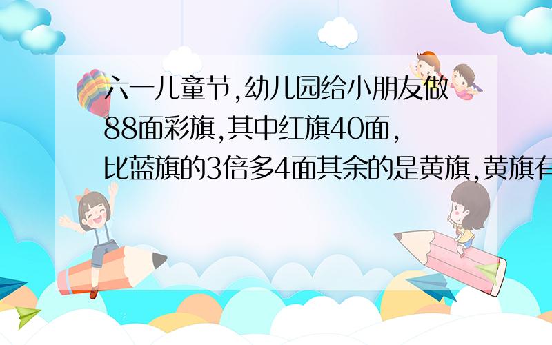 六一儿童节,幼儿园给小朋友做88面彩旗,其中红旗40面,比蓝旗的3倍多4面其余的是黄旗,黄旗有?