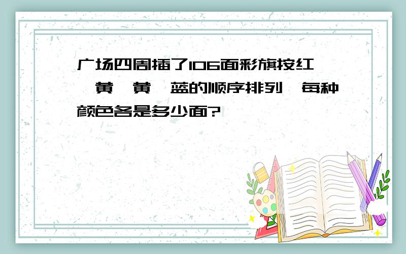 广场四周插了106面彩旗按红、黄、黄、蓝的顺序排列,每种颜色各是多少面?