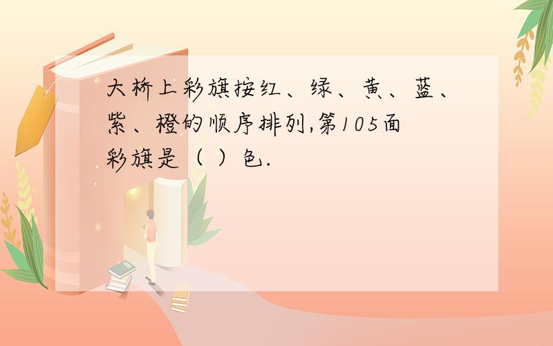 大桥上彩旗按红、绿、黄、蓝、紫、橙的顺序排列,第105面彩旗是（ ）色.