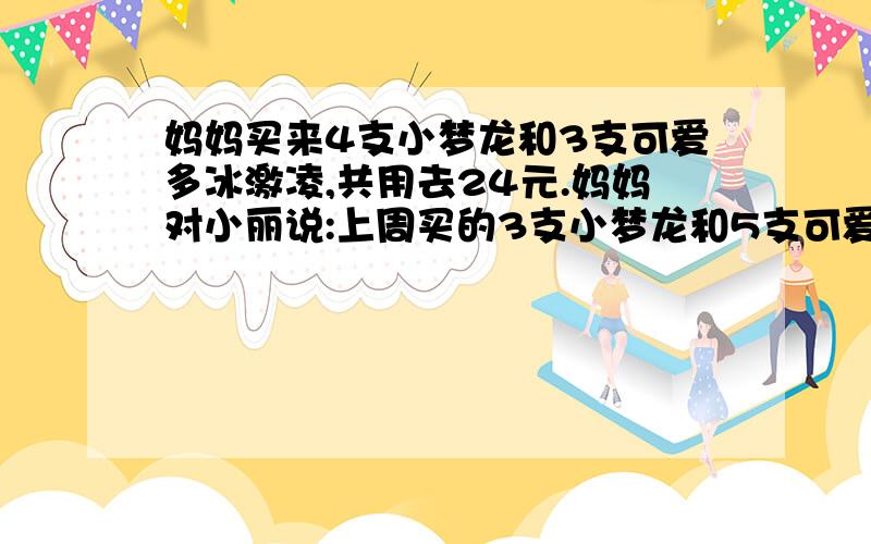 妈妈买来4支小梦龙和3支可爱多冰激凌,共用去24元.妈妈对小丽说:上周买的3支小梦龙和5支可爱多共用去29元.问：小梦龙和可爱多每支各多少钱?我没学过方程式,求另一种算法.