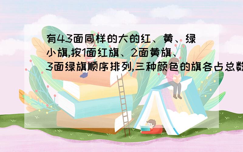 有43面同样的大的红、黄、绿小旗,按1面红旗、2面黄旗、3面绿旗顺序排列,三种颜色的旗各占总数的几分之几