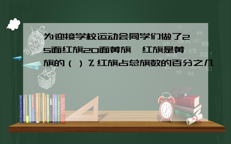 为迎接学校运动会同学们做了25面红旗20面黄旗,红旗是黄旗的（）％红旗占总旗数的百分之几