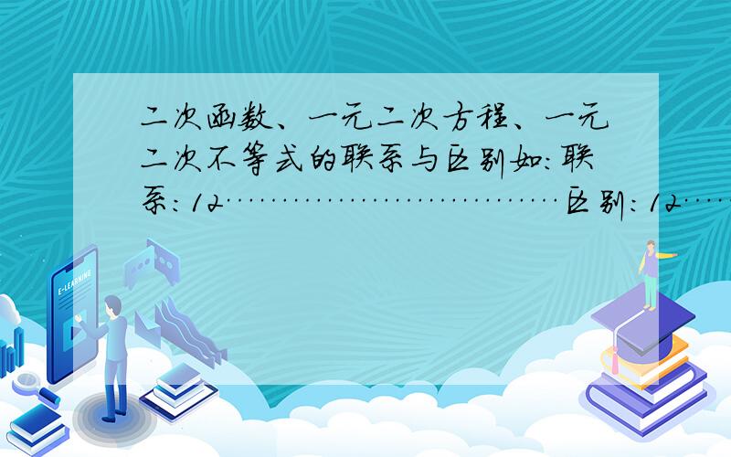 二次函数、一元二次方程、一元二次不等式的联系与区别如：联系：12…………………………区别：12…………………………这样的方式解答!sorry因为我的积分不知道为什么变得很少!所以韩