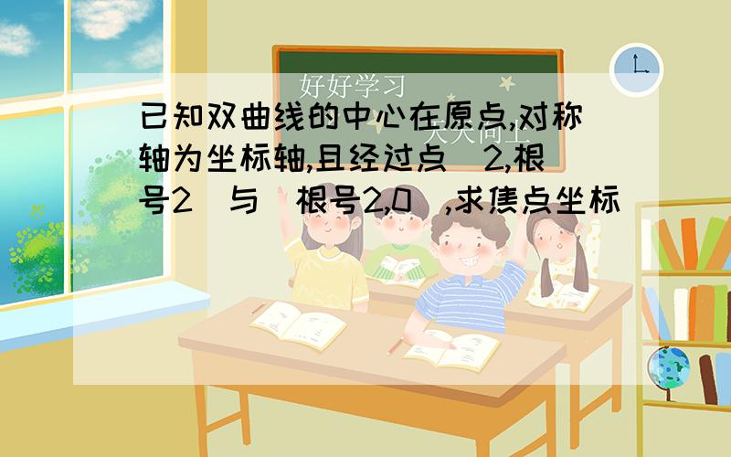 已知双曲线的中心在原点,对称轴为坐标轴,且经过点(2,根号2)与(根号2,0),求焦点坐标