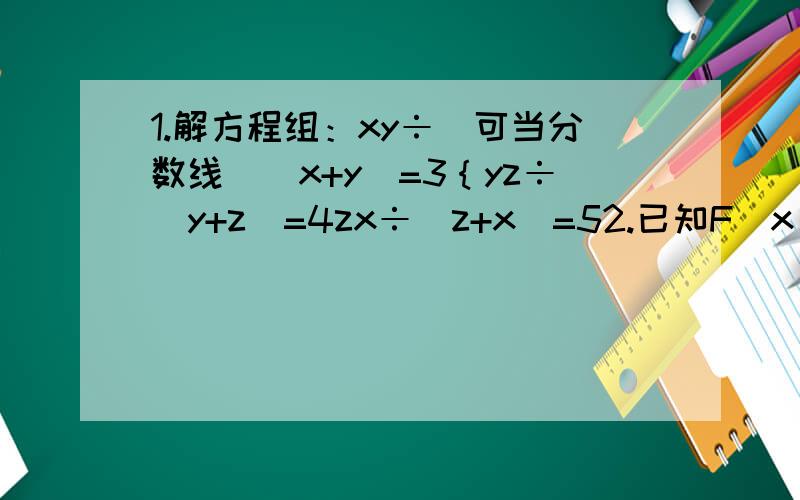 1.解方程组：xy÷（可当分数线）（x+y）=3｛yz÷（y+z）=4zx÷（z+x）=52.已知F（x）表示关于x的运算规律：F（x）=x³（x的三次方）又规定△F（x）=F（x+1）-F（x） 则△F（a+b）=?3.若x²（x的二