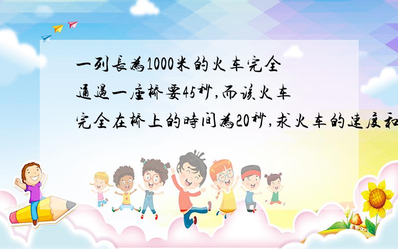 一列长为1000米的火车完全通过一座桥要45秒,而该火车完全在桥上的时间为20秒,求火车的速度和桥长.解答要有过程.