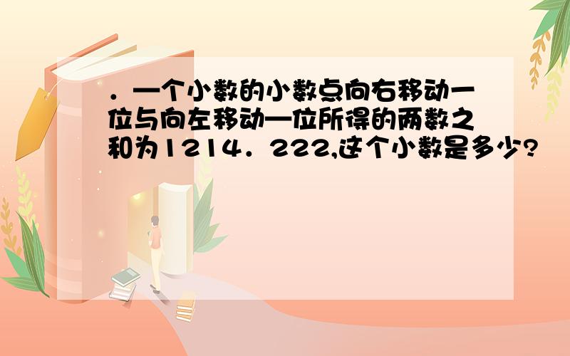 ．—个小数的小数点向右移动一位与向左移动—位所得的两数之和为1214．222,这个小数是多少?