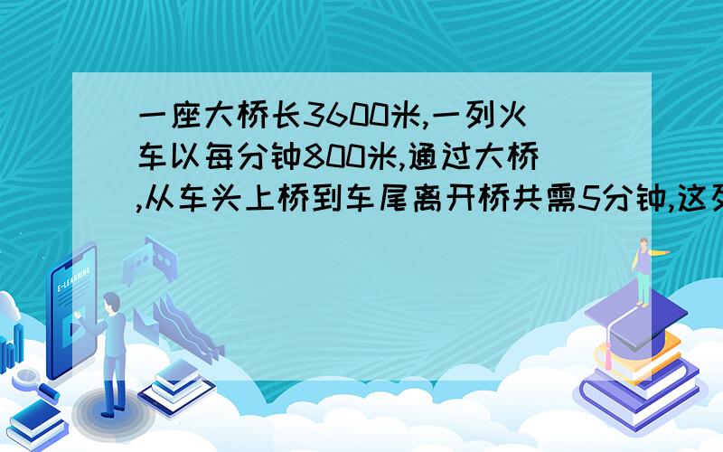 一座大桥长3600米,一列火车以每分钟800米,通过大桥,从车头上桥到车尾离开桥共需5分钟,这列火车长是多少