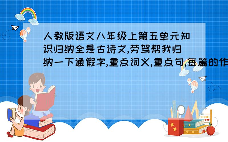 人教版语文八年级上第五单元知识归纳全是古诗文,劳驾帮我归纳一下通假字,重点词义,重点句,每篇的作者以及朝代.还有一些容易被考到的地方.要半期考试啦!我悬赏五十分（新手,没多少,五