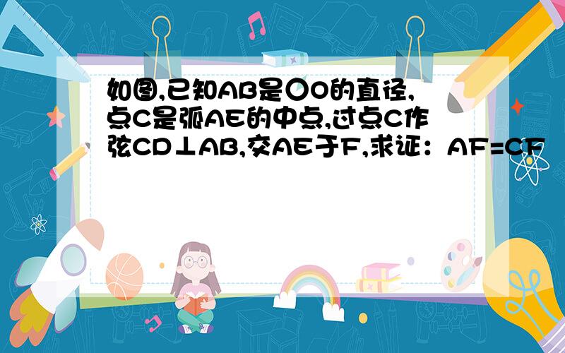 如图,已知AB是○O的直径,点C是弧AE的中点,过点C作弦CD⊥AB,交AE于F,求证：AF=CF