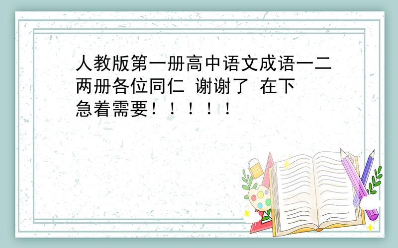 人教版第一册高中语文成语一二两册各位同仁 谢谢了 在下 急着需要！！！！！