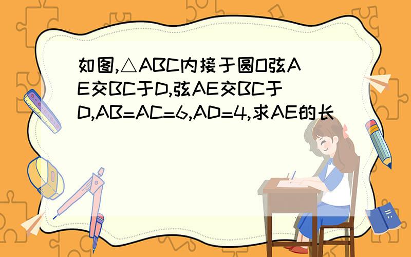 如图,△ABC内接于圆O弦AE交BC于D,弦AE交BC于D,AB=AC=6,AD=4,求AE的长