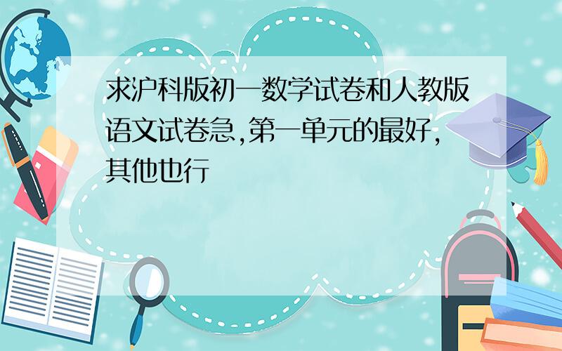 求沪科版初一数学试卷和人教版语文试卷急,第一单元的最好,其他也行