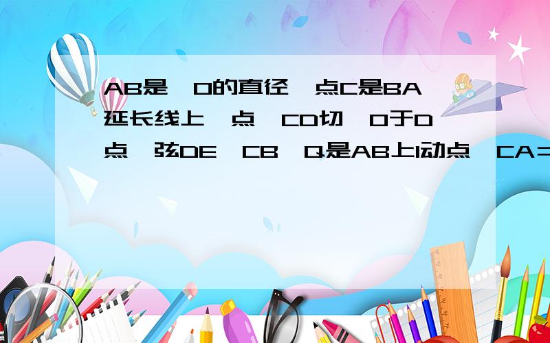 AB是⊙O的直径,点C是BA延长线上一点,CD切⊙O于D点,弦DE‖CB,Q是AB上1动点,CA＝1,CD＝√3R.