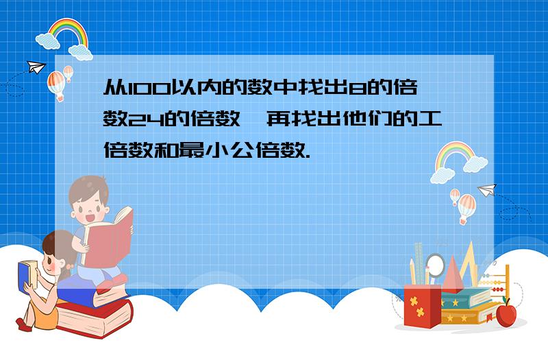 从100以内的数中找出8的倍数24的倍数,再找出他们的工倍数和最小公倍数.