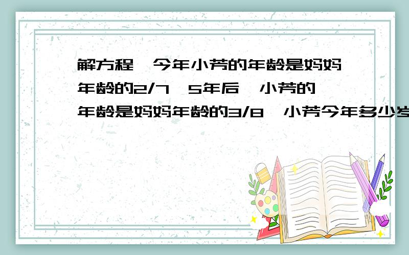 解方程,今年小芳的年龄是妈妈年龄的2/7,5年后,小芳的年龄是妈妈年龄的3/8,小芳今年多少岁?解方程：今年小芳的年龄是妈妈年龄的2/7,5年后,小芳的年龄是妈妈年龄的3/8,小芳今年多少岁?