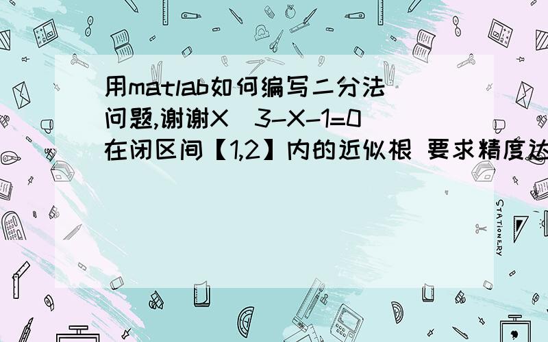 用matlab如何编写二分法问题,谢谢X^3-X-1=0在闭区间【1,2】内的近似根 要求精度达到10^(-5)