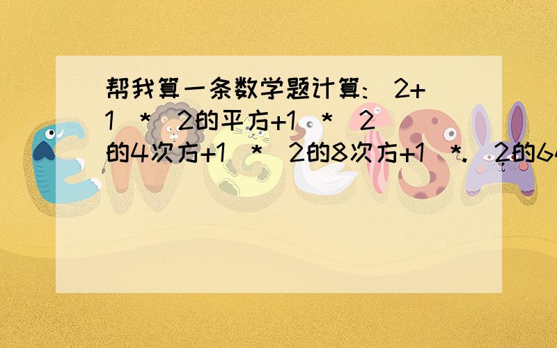 帮我算一条数学题计算:(2+1)*(2的平方+1)*(2的4次方+1)*(2的8次方+1)*.(2的64次方+1) (注:因为指数不会打出来,因此用文字代替.这是我们学到初二乘法公式的题,)