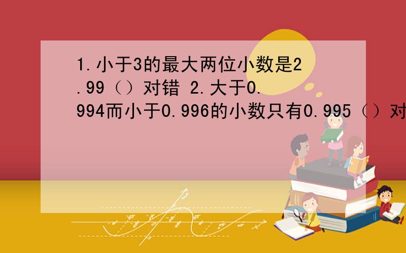 1.小于3的最大两位小数是2.99（）对错 2.大于0.994而小于0.996的小数只有0.995（）对错3.把0.06的小数点向右移动两位,就扩大到原数的2倍（）对错 4.与2.5最接近的数是 A.2.49 B.2.6 c.2.5001 d.2.501 0除0.