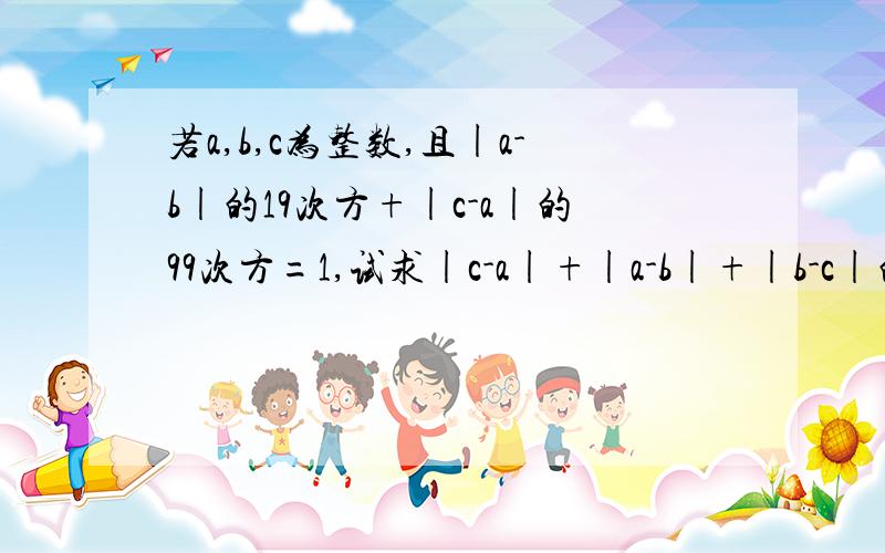 若a,b,c为整数,且|a-b|的19次方+|c-a|的99次方=1,试求|c-a|+|a-b|+|b-c|的值