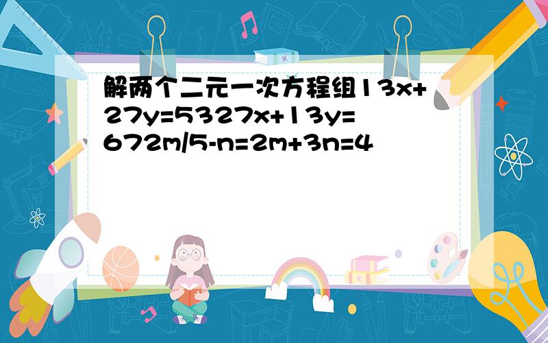 解两个二元一次方程组13x+27y=5327x+13y=672m/5-n=2m+3n=4