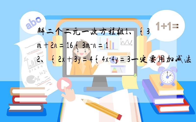 解二个二元一次方程组1、{3m+2n=16{3m-n=12、{2x+3y=4{4x-4y=3一定要用加减法