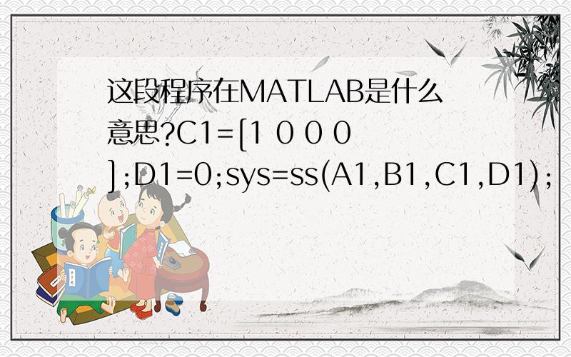 这段程序在MATLAB是什么意思?C1=[1 0 0 0];D1=0;sys=ss(A1,B1,C1,D1);          tinal=10;                      step(sys,tinal);           stepinfo(sys)                   figure(3);A1=-inv(A)*B;               B1=inv(A)*C1;A=[a11 a12 0 0;   a21 a2