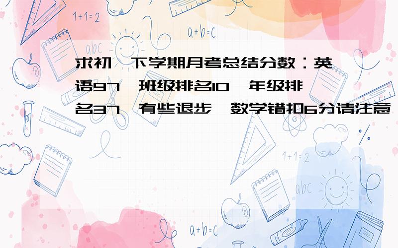 求初一下学期月考总结分数：英语97,班级排名10,年级排名37,有些退步,数学错扣6分请注意：1.学科中的优缺点,2.应如何改正可以复制,但请按我的条件改,200字左右,