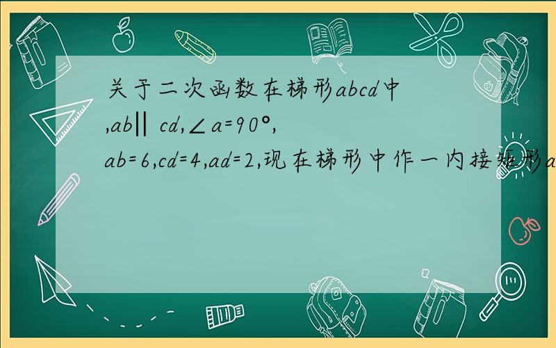 关于二次函数在梯形abcd中,ab‖cd,∠a=90°,ab=6,cd=4,ad=2,现在梯形中作一内接矩形aefg,设ef的长为x,矩形的面积为y,求y与x的函数关系及自变量x的限定范围.当为何值时，面积有最大值吗？最大值是