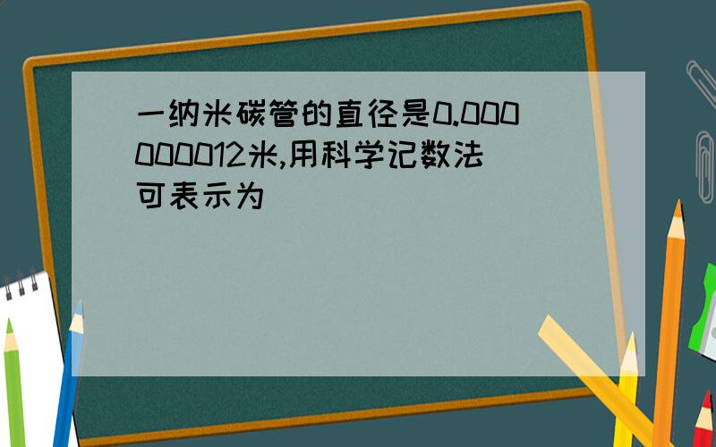 一纳米碳管的直径是0.000000012米,用科学记数法可表示为__________