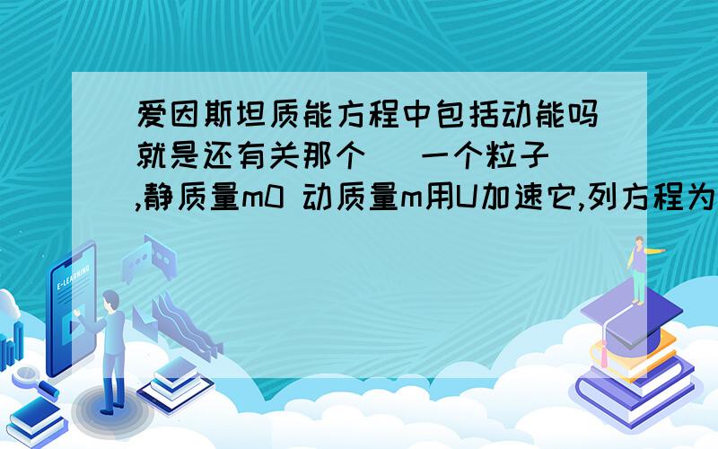 爱因斯坦质能方程中包括动能吗就是还有关那个   一个粒子,静质量m0 动质量m用U加速它,列方程为什么是mo*c^2 + Uq = m*c^2却不能是  Uq+mo*c^2 = m*c^2 + mv^2/2  清楚些.