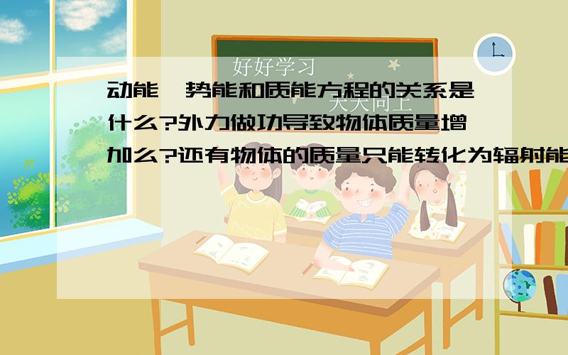 动能,势能和质能方程的关系是什么?外力做功导致物体质量增加么?还有物体的质量只能转化为辐射能?不能是机械能么?光子的能量E=hv是动能不?别说质能方程宏观情况下不适用.