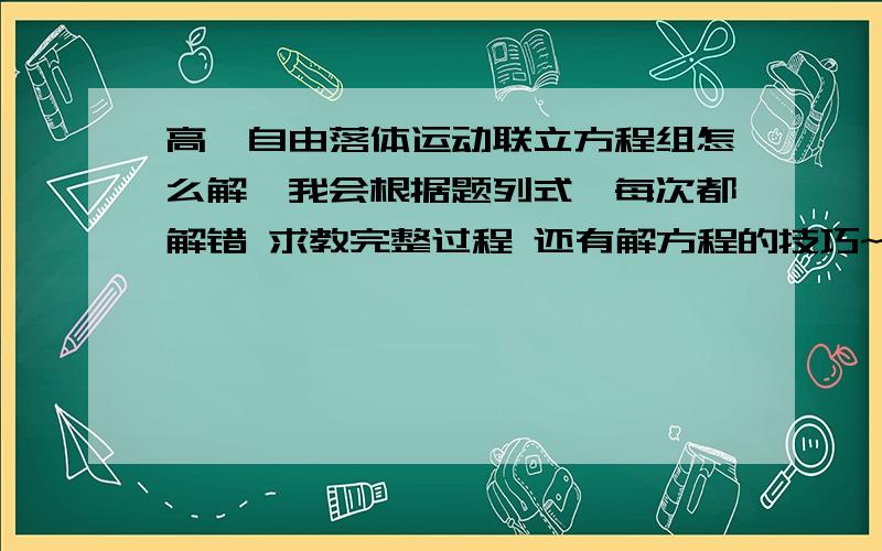 高一自由落体运动联立方程组怎么解,我会根据题列式,每次都解错 求教完整过程 还有解方程的技巧~举个例子就像下面几道题1.石块A自塔顶自由落下高度为m时,石块B自离塔顶n处(在塔的下方)