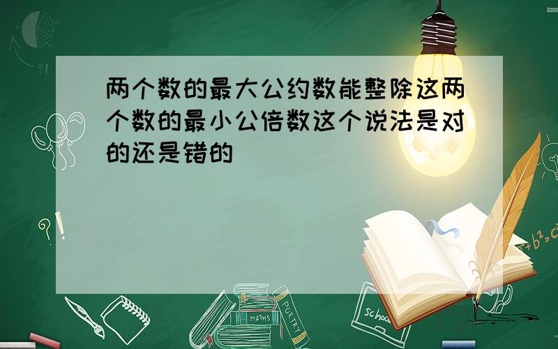 两个数的最大公约数能整除这两个数的最小公倍数这个说法是对的还是错的