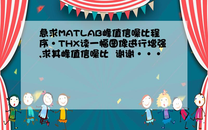 急求MATLAB峰值信噪比程序·THX读一幅图像进行增强,求其峰值信噪比  谢谢···