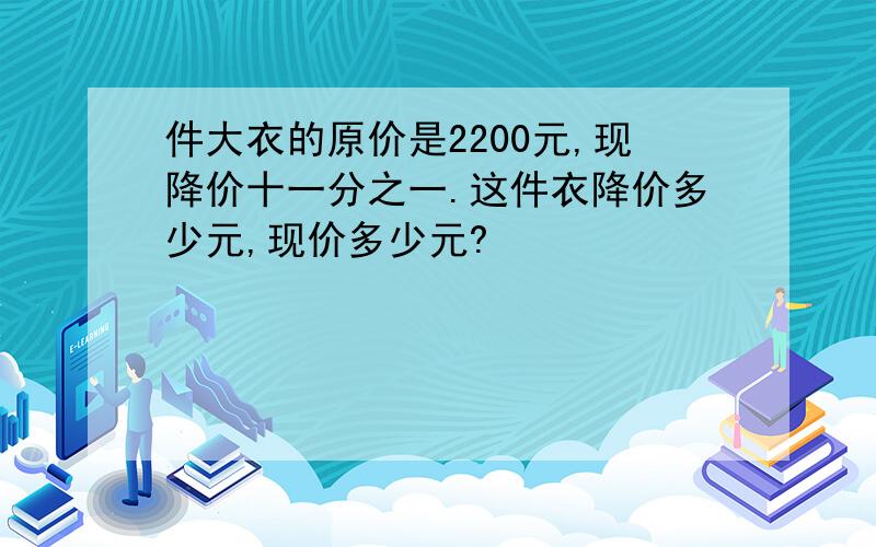 件大衣的原价是2200元,现降价十一分之一.这件衣降价多少元,现价多少元?