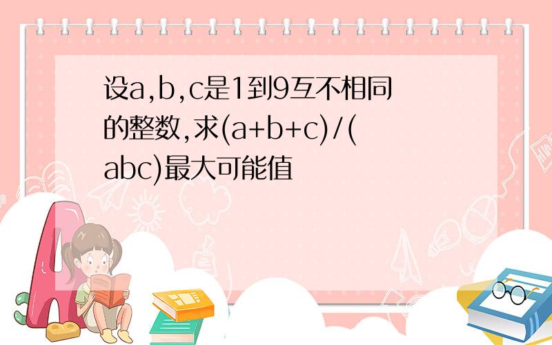 设a,b,c是1到9互不相同的整数,求(a+b+c)/(abc)最大可能值