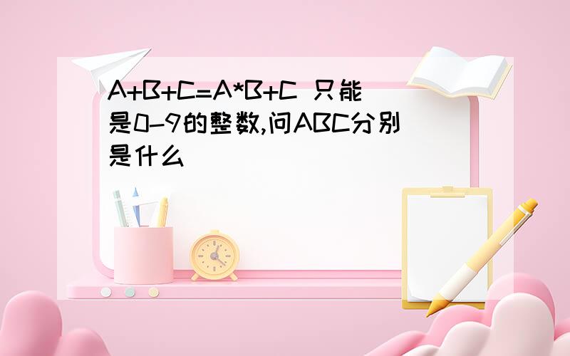 A+B+C=A*B+C 只能是0-9的整数,问ABC分别是什么