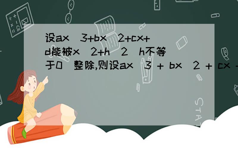 设ax^3+bx^2+cx+d能被x^2+h^2(h不等于0)整除,则设ax^3 + bx^2 + cx + d 能被 x^2 + h^2(h不等于0)整除,则a,b,c,d间的关系为（ ）bc=ad请主要描述一下解题思路、过程,