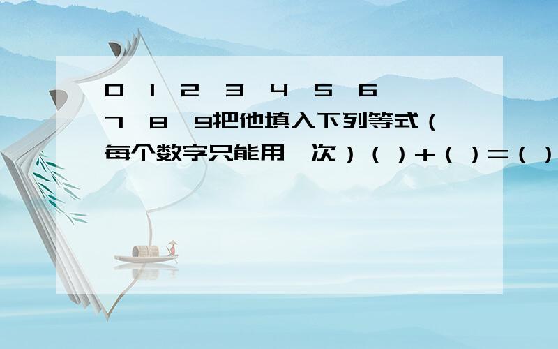 0,1,2,3,4,5,6,7,8,9把他填入下列等式（每个数字只能用一次）（）+（）=（）（）-（）=（）（）X（）=（）谁能说出他的解题的思路吗?