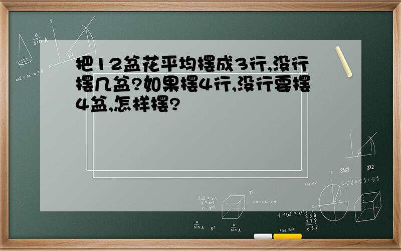 把12盆花平均摆成3行,没行摆几盆?如果摆4行,没行要摆4盆,怎样摆?