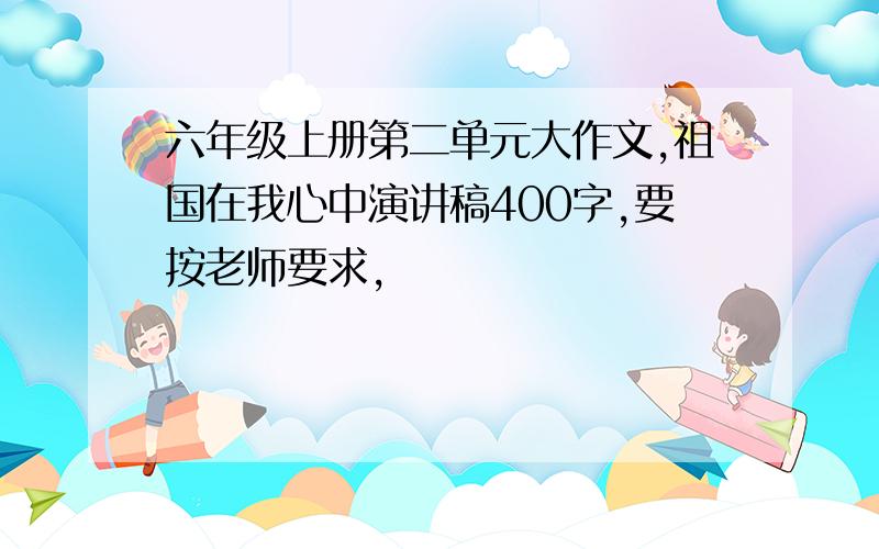 六年级上册第二单元大作文,祖国在我心中演讲稿400字,要按老师要求,