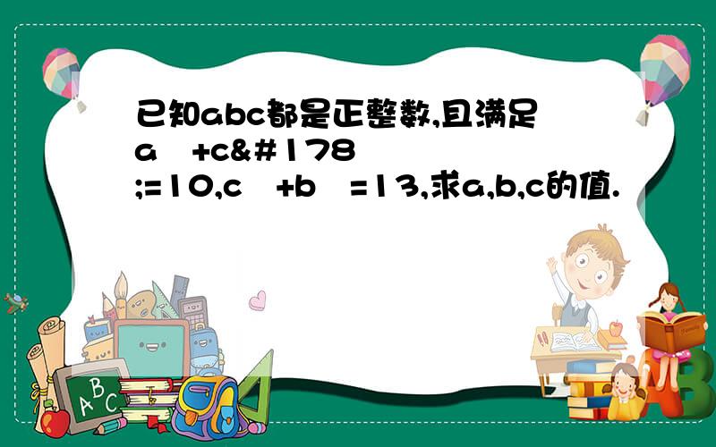 已知abc都是正整数,且满足a²+c²=10,c²+b²=13,求a,b,c的值.