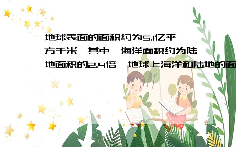 地球表面的面积约为5.1亿平方千米,其中,海洋面积约为陆地面积的2.4倍,地球上海洋和陆地的面积分别是...地球表面的面积约为5.1亿平方千米,其中,海洋面积约为陆地面积的2.4倍,地球上海洋和