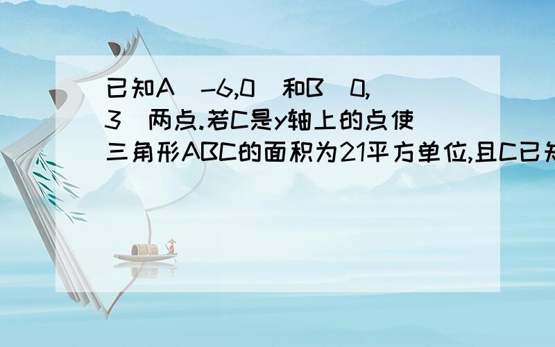 已知A(-6,0)和B(0,3)两点.若C是y轴上的点使三角形ABC的面积为21平方单位,且C已知A(-6, 0)和B(0, 3)两点.若C是y轴上的点使三角形ABC的面积为21平方单位,且C在B的下方： a)求C的坐标 b)求AC的方程