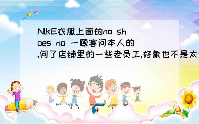 NIKE衣服上面的no shoes no 一顾客问本人的,问了店铺里的一些老员工,好象也不是太清楚,既然问题出来了总该解决,希望得到帮助,