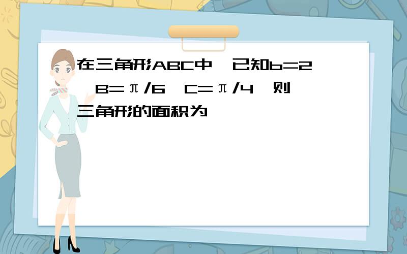 在三角形ABC中,已知b=2,B=π/6,C=π/4,则三角形的面积为