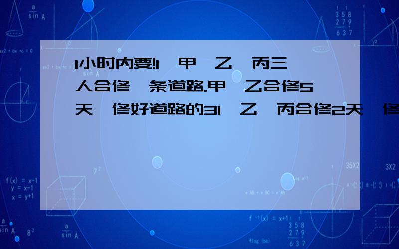 1小时内要!1、甲、乙、丙三人合修一条道路.甲、乙合修5天,修好道路的31,乙、丙合修2天,修好余下的41,剩下的道路三人合修4天才完工,共得工资2280元.按各人所完成的工作量合理分配,每人应得