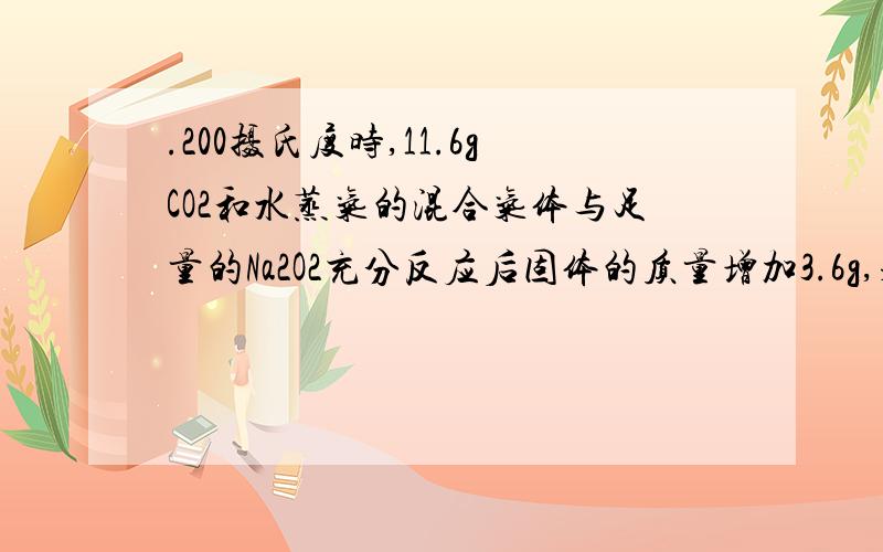 .200摄氏度时,11.6gCO2和水蒸气的混合气体与足量的Na2O2充分反应后固体的质量增加3.6g,求原混合气体中CO2和水蒸气的质量比